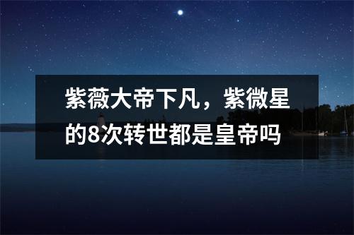 紫薇大帝下凡，紫微星的8次转世都是皇帝吗