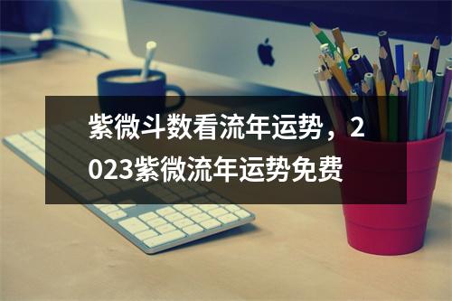 紫微斗数看流年运势，2023紫微流年运势免费