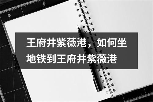 王府井紫薇港，如何坐地铁到王府井紫薇港