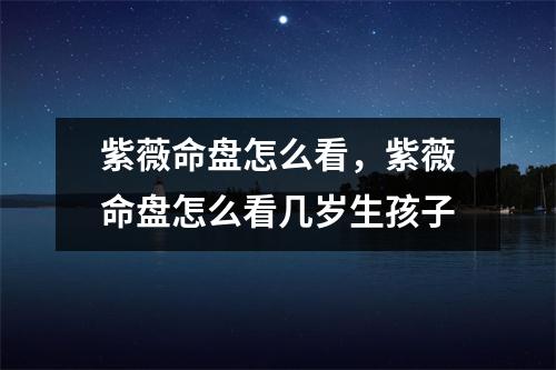 紫薇命盘怎么看，紫薇命盘怎么看几岁生孩子