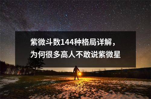 紫微斗数144种格局详解，为何很多高人不敢说紫微星