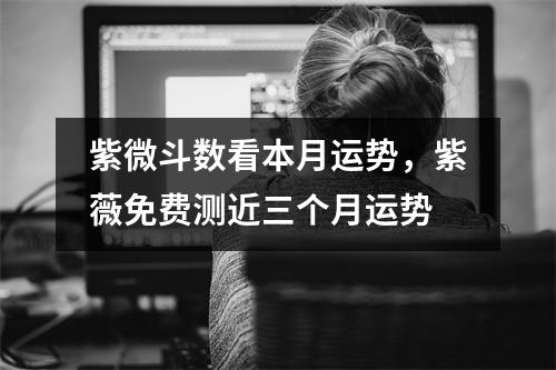 紫微斗数看本月运势，紫薇免费测近三个月运势