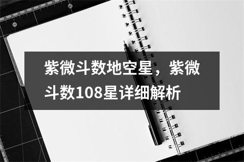 紫微斗数地空星，紫微斗数108星详细解析