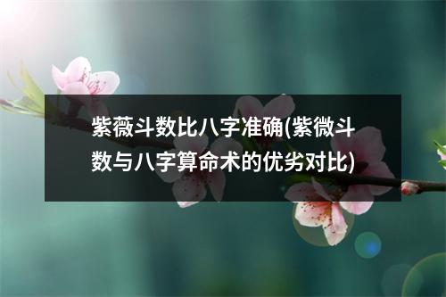 紫薇斗数比八字准确(紫微斗数与八字算命术的优劣对比)