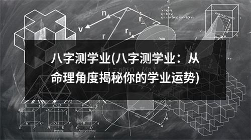 八字测学业(八字测学业：从命理角度揭秘你的学业运势)