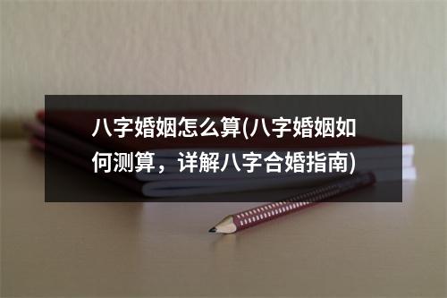 八字婚姻怎么算(八字婚姻如何测算，详解八字合婚指南)