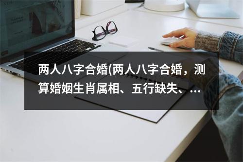 两人八字合婚(两人八字合婚，测算婚姻生肖属相、五行缺失、命宫情况等，为您分析姻缘配对，预测婚姻幸福指数。)