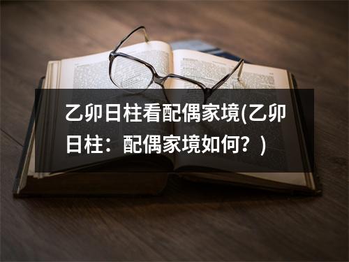 乙卯日柱看配偶家境(乙卯日柱：配偶家境如何？)