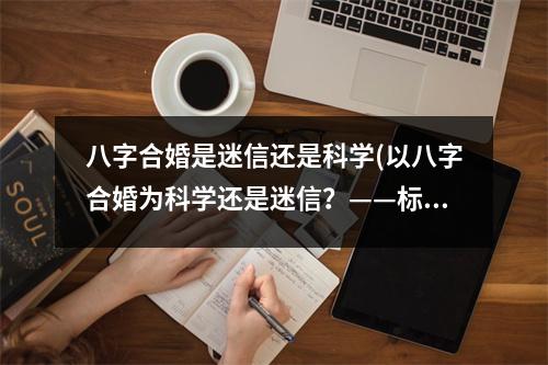 八字合婚是m信还是科学(以八字合婚为科学还是m信？——标题达人)