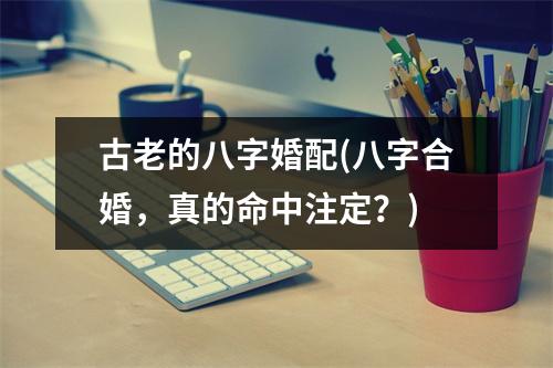 古老的八字婚配(八字合婚，真的命中注定？)