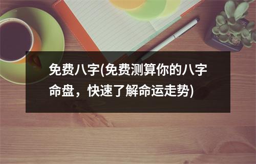 免费八字(免费测算你的八字命盘，快速了解命运走势)