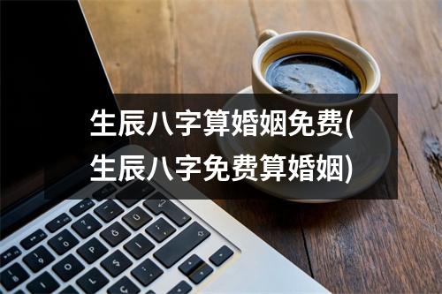 生辰八字算婚姻免费(生辰八字免费算婚姻)