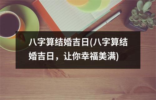 八字算结婚吉日(八字算结婚吉日，让你幸福美满)