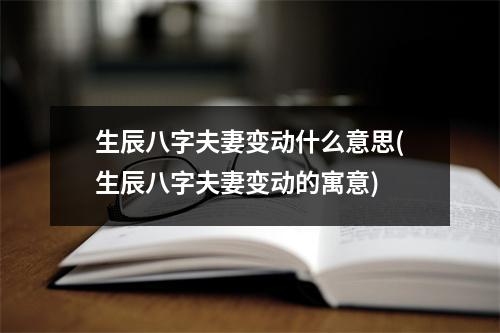 生辰八字夫妻变动什么意思(生辰八字夫妻变动的寓意)