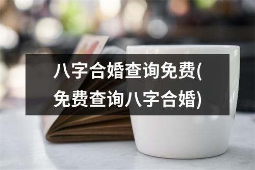 八字合婚查询免费(免费查询八字合婚)