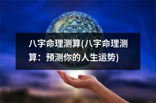 八字命理测算(八字命理测算：预测你的人生运势)