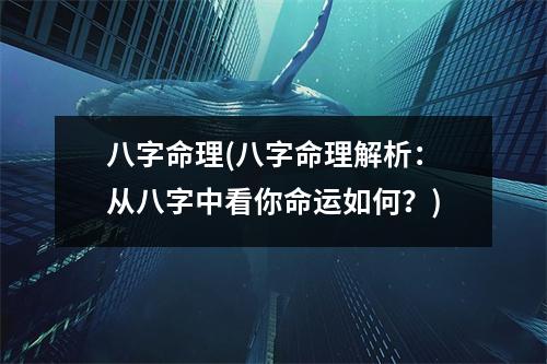 八字命理(八字命理解析：从八字中看你命运如何？)