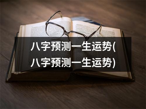 八字预测一生运势(八字预测一生运势)