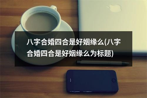 八字合婚四合是好姻缘么(八字合婚四合是好姻缘么为标题)