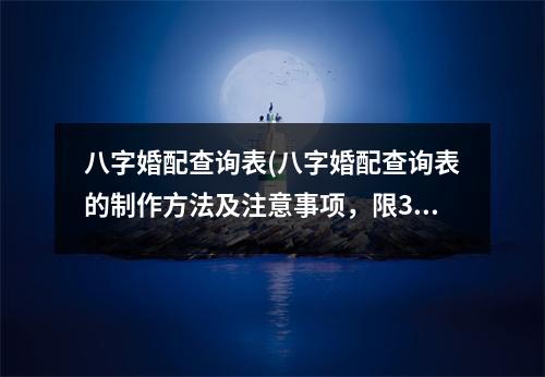 八字婚配查询表(八字婚配查询表的制作方法及注意事项，限30字以内)