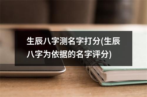 生辰八字测名字打分(生辰八字为依据的名字评分)