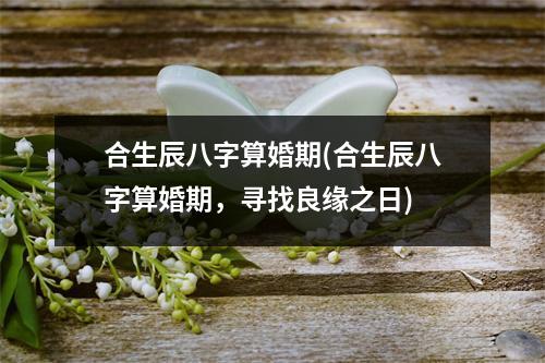 合生辰八字算婚期(合生辰八字算婚期，寻找良缘之日)