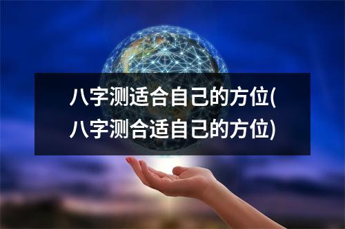 八字测适合自己的方位(八字测合适自己的方位)