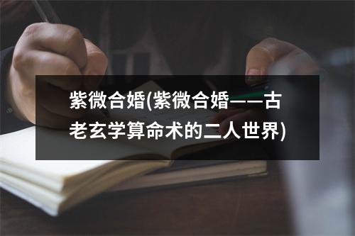 紫微合婚(紫微合婚——古老玄学算命术的二人世界)