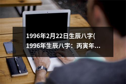 1996年2月22日生辰八字(1996年生辰八字：丙寅年甲寅月丁亥日。)