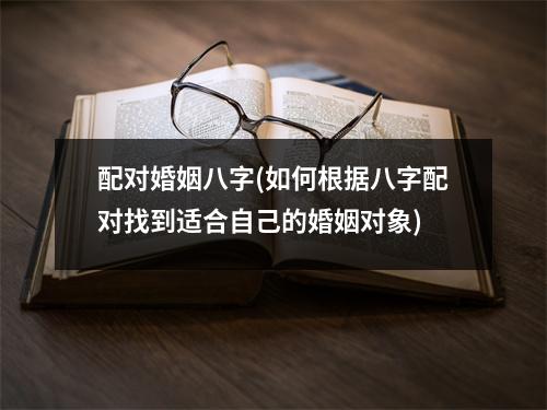 配对婚姻八字(如何根据八字配对找到适合自己的婚姻对象)