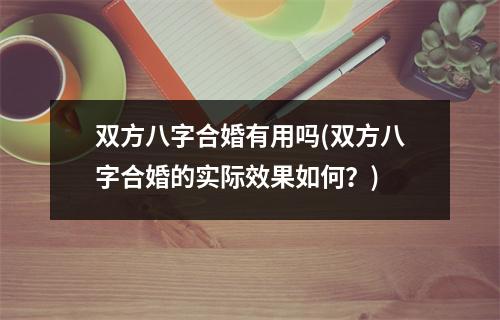 双方八字合婚有用吗(双方八字合婚的实际效果如何？)