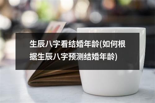 生辰八字看结婚年龄(如何根据生辰八字预测结婚年龄)