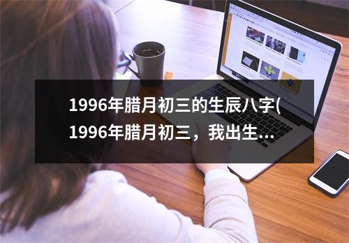 1996年腊月初三的生辰八字(1996年腊月初三，我出生啦！)