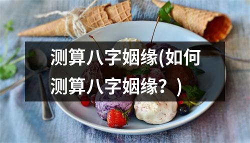 测算八字姻缘(如何测算八字姻缘？)