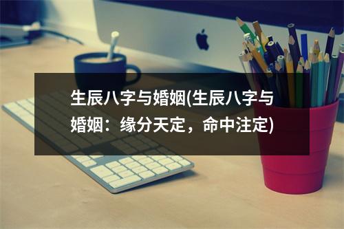 生辰八字与婚姻(生辰八字与婚姻：缘分天定，命中注定)