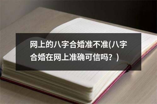 网上的八字合婚准不准(八字合婚在网上准确可信吗？)