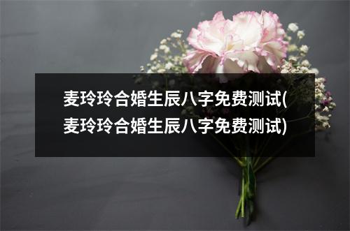 麦玲玲合婚生辰八字免费测试(麦玲玲合婚生辰八字免费测试)