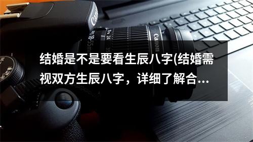 结婚是不是要看生辰八字(结婚需视双方生辰八字，详细了解合婚情况)