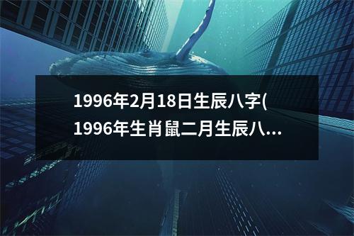 1996年2月18日生辰八字(1996年生肖鼠二月生辰八字)