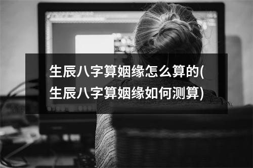 生辰八字算姻缘怎么算的(生辰八字算姻缘如何测算)