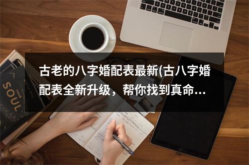 古老的八字婚配表新(古八字婚配表全新升级，帮你找到真命姻缘！)