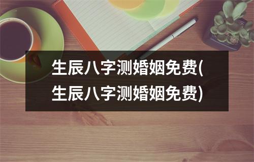 生辰八字测婚姻免费(生辰八字测婚姻免费)