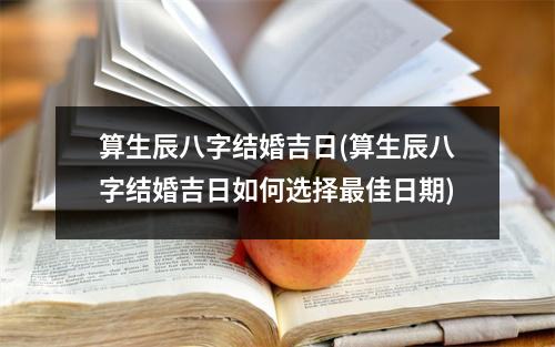 算生辰八字结婚吉日(算生辰八字结婚吉日如何选择佳日期)