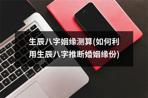 生辰八字姻缘测算(如何利用生辰八字推断婚姻缘份)