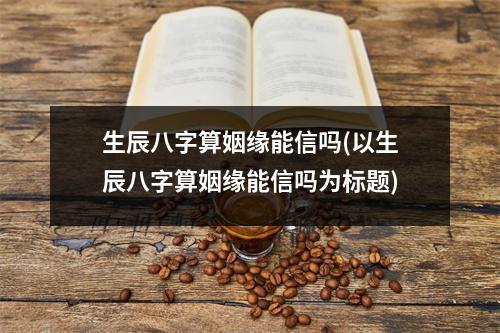 生辰八字算姻缘能信吗(以生辰八字算姻缘能信吗为标题)