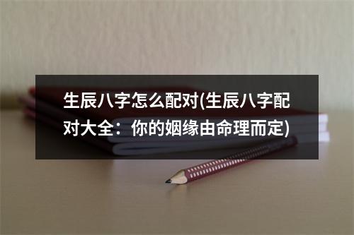 生辰八字怎么配对(生辰八字配对大全：你的姻缘由命理而定)