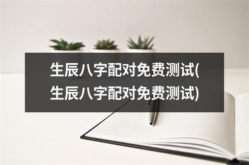 生辰八字配对免费测试(生辰八字配对免费测试)