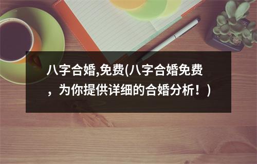 八字合婚,免费(八字合婚免费，为你提供详细的合婚分析！)