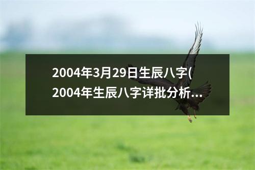 2004年3月29日生辰八字(2004年生辰八字详批分析)