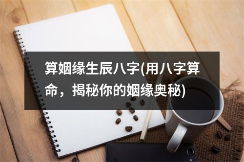 算姻缘生辰八字(用八字算命，揭秘你的姻缘奥秘)